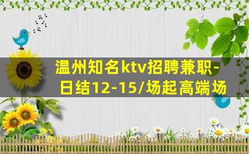 温州知名ktv招聘兼职-日结12-15/场起高端场